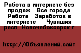 Работа в интернете без продаж - Все города Работа » Заработок в интернете   . Чувашия респ.,Новочебоксарск г.